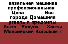 вязальная машинка профессиональная › Цена ­ 15 000 - Все города Домашняя утварь и предметы быта » Услуги   . Ханты-Мансийский,Когалым г.